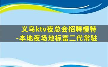义乌ktv夜总会招聘模特-本地夜场地标富二代常驻